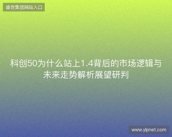 科创50为什么站上1.4背后的市场逻辑与未来走势解析展望研判 科创50为什么站上1.4背后的市场逻辑与未来走势解析展望研判