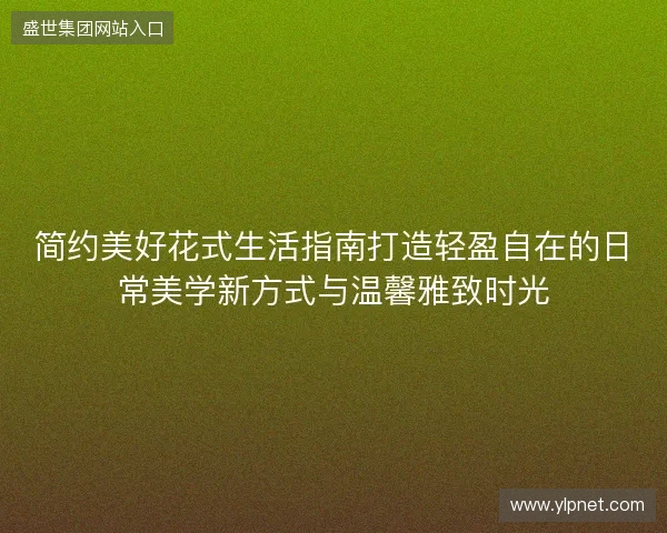 简约美好花式生活指南打造轻盈自在的日常美学新方式与温馨雅致时光 简约美好花式生活指南打造轻盈自在的日常美学新方式与温馨雅致时光