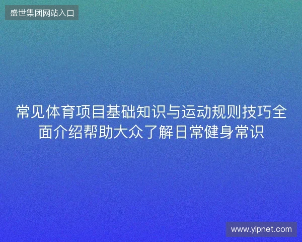 常见体育项目基础知识与运动规则技巧全面介绍帮助大众了解日常健身常识 常见体育项目基础知识与运动规则技巧全面介绍帮助大众了解日常健身常识
