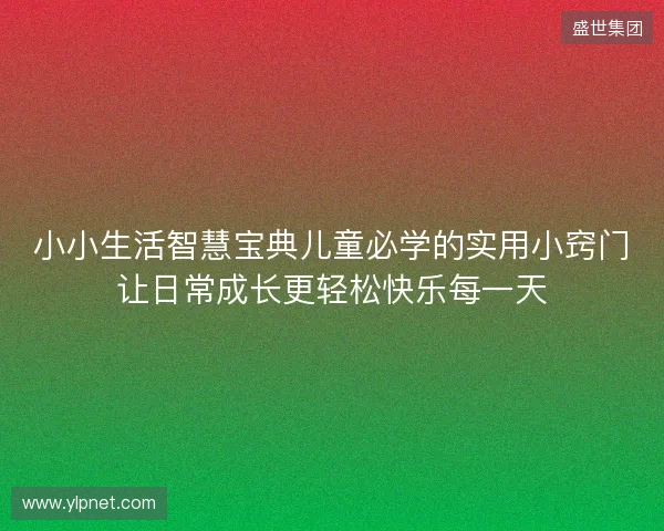 小小生活智慧宝典儿童必学的实用小窍门让日常成长更轻松快乐每一天
