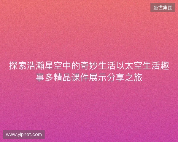 探索浩瀚星空中的奇妙生活以太空生活趣事多精品课件展示分享之旅 探索浩瀚星空中的奇妙生活以太空生活趣事多精品课件展示分享之旅