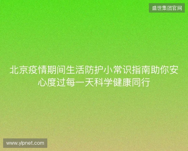 北京疫情期间生活防护小常识指南助你安心度过每一天科学健康同行 北京疫情期间生活防护小常识指南助你安心度过每一天科学健康同行